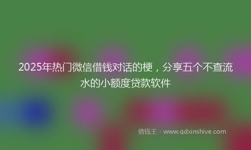 2025年热门微信借钱对话的梗，分享五个不查流水的小额度贷款软件