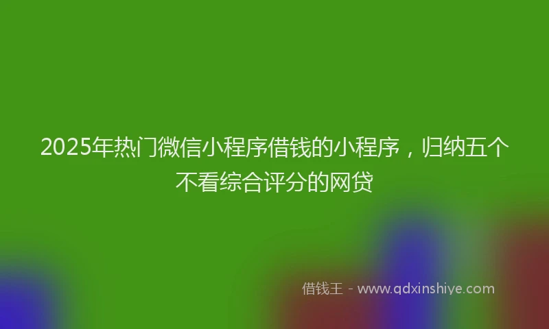 2025年热门微信小程序借钱的小程序，归纳五个不看综合评分的网贷