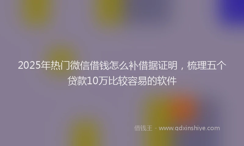 2025年热门微信借钱怎么补借据证明，梳理五个贷款10万比较容易的软件