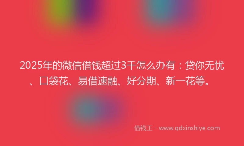 2025年的微信借钱超过3千怎么办有：贷你无忧、口袋花、易借速融、好分期、新一花等。