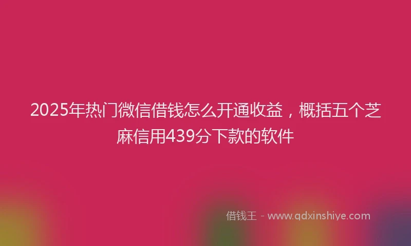 2025年热门微信借钱怎么开通收益，概括五个芝麻信用439分下款的软件