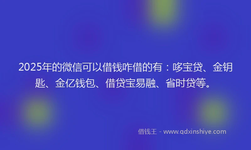 2025年的微信可以借钱咋借的有：哆宝贷、金钥匙、金亿钱包、借贷宝易融、省时贷等。