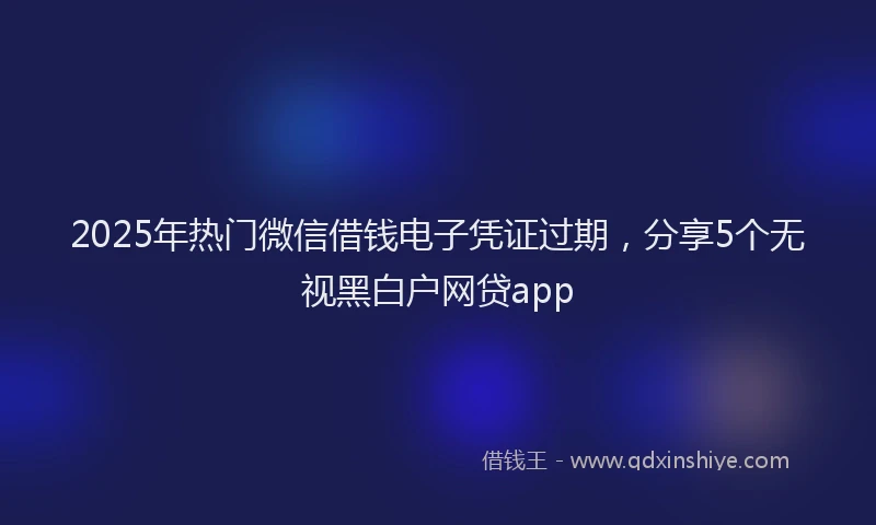 2025年热门微信借钱电子凭证过期，分享5个无视黑白户网贷app