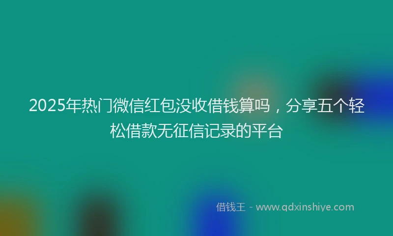 2025年热门微信红包没收借钱算吗，分享五个轻松借款无征信记录的平台
