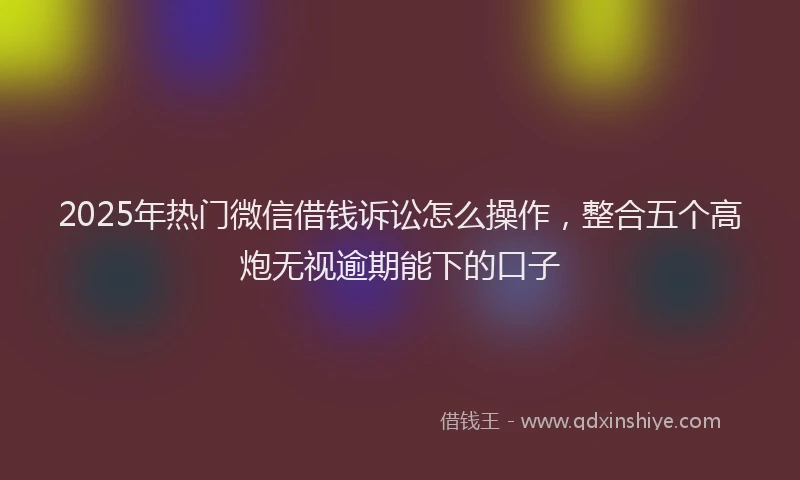 2025年热门微信借钱诉讼怎么操作，整合五个高炮无视逾期能下的口子
