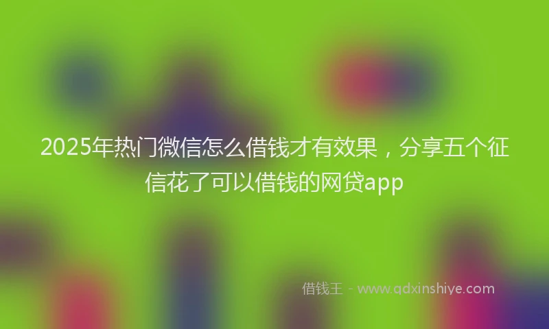2025年热门微信怎么借钱才有效果，分享五个征信花了可以借钱的网贷app