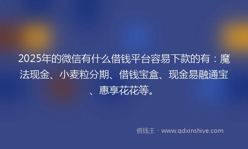 2025年的微信有什么借钱平台容易下款的有：魔法现金、小麦粒分期、借钱宝盒、现金易融通宝、惠享花花等。