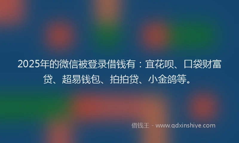 2025年的微信被登录借钱有：宜花呗、口袋财富贷、超易钱包、拍拍贷、小金鸽等。