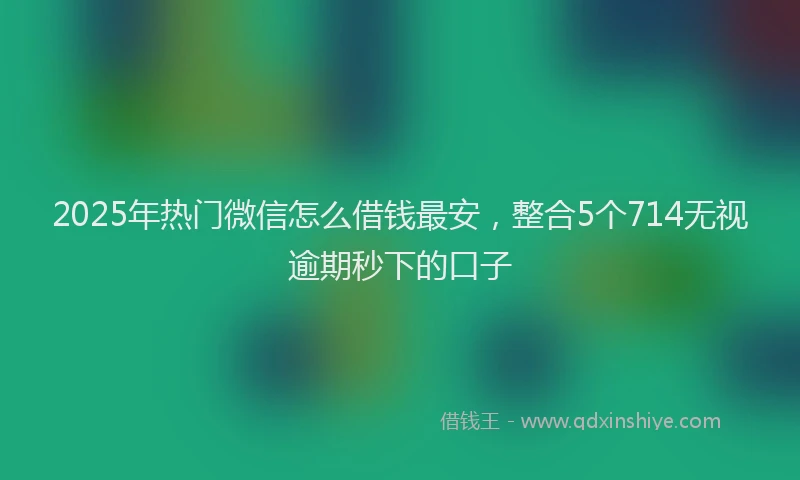 2025年热门微信怎么借钱最安，整合5个714无视逾期秒下的口子