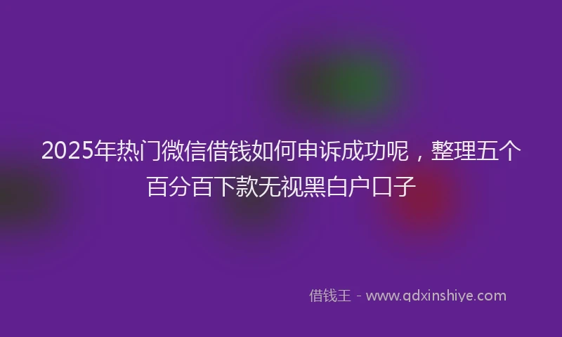 2025年热门微信借钱如何申诉成功呢，整理五个百分百下款无视黑白户口子
