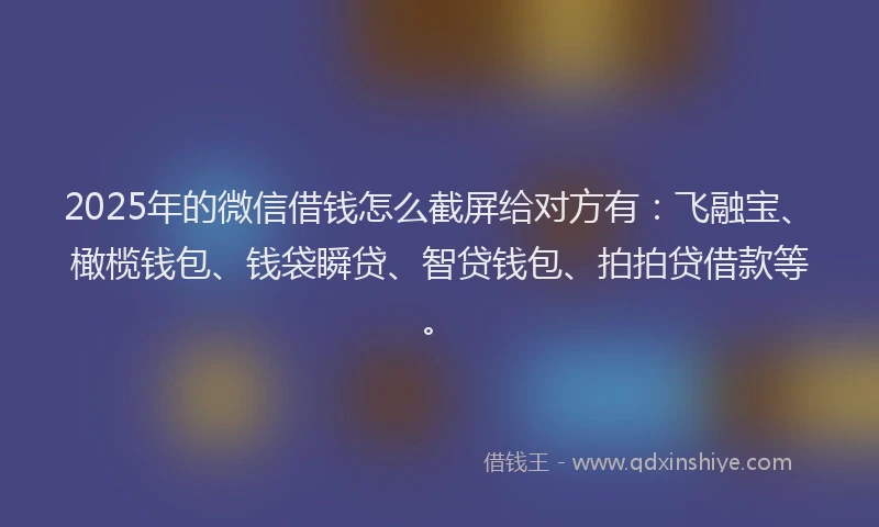 2025年的微信借钱怎么截屏给对方有：飞融宝、橄榄钱包、钱袋瞬贷、智贷钱包、拍拍贷借款等。