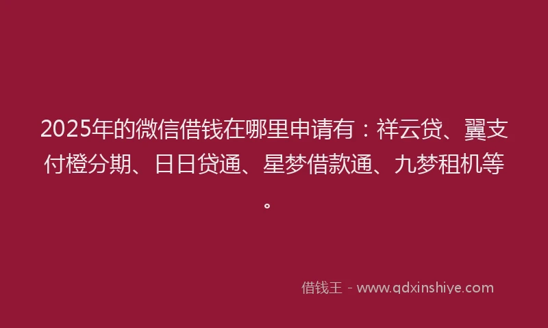2025年的微信借钱在哪里申请有：祥云贷、翼支付橙分期、日日贷通、星梦借款通、九梦租机等。