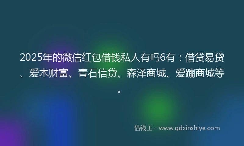 2025年的微信红包借钱私人有吗6有：借贷易贷、爱木财富、青石信贷、森泽商城、爱蹦商城等。