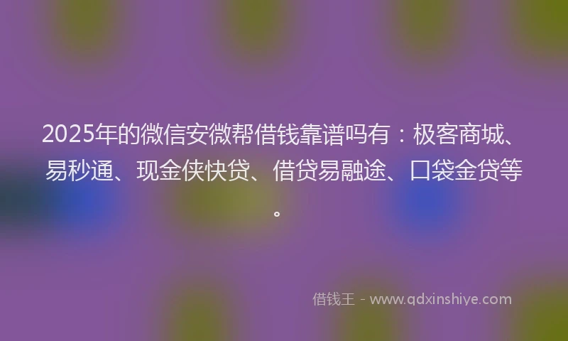 2025年的微信安微帮借钱靠谱吗有：极客商城、易秒通、现金侠快贷、借贷易融途、口袋金贷等。