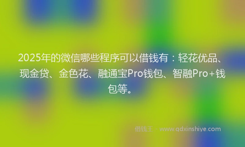 2025年的微信哪些程序可以借钱有：轻花优品、现金贷、金色花、融通宝Pro钱包、智融Pro+钱包等。