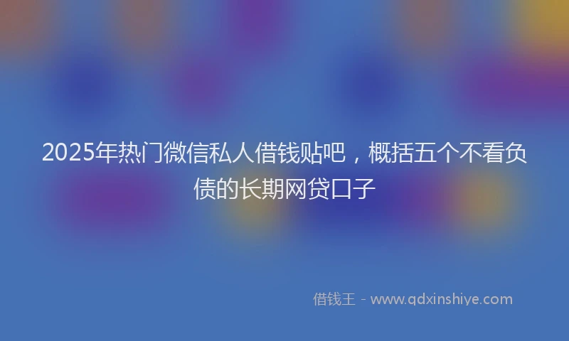 2025年热门微信私人借钱贴吧，概括五个不看负债的长期网贷口子