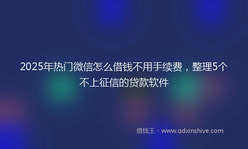 2025年热门微信怎么借钱不用手续费，整理5个不上征信的贷款软件