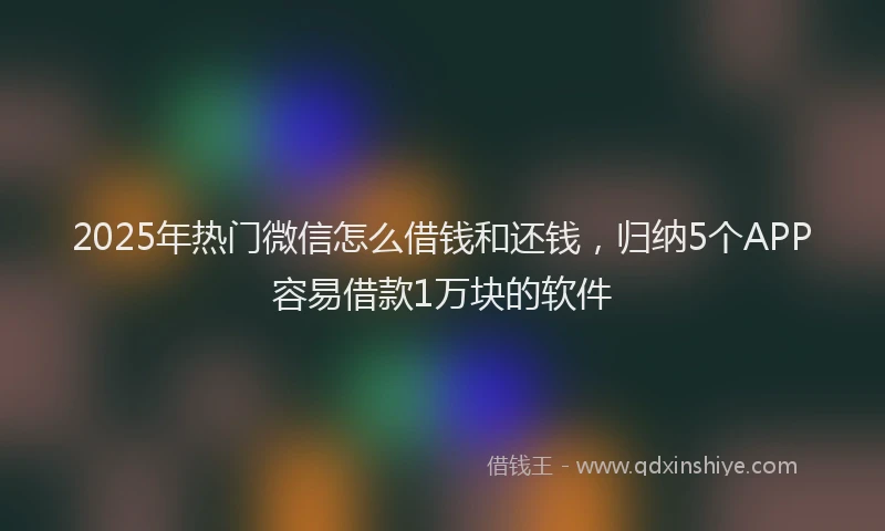 2025年热门微信怎么借钱和还钱，归纳5个APP容易借款1万块的软件