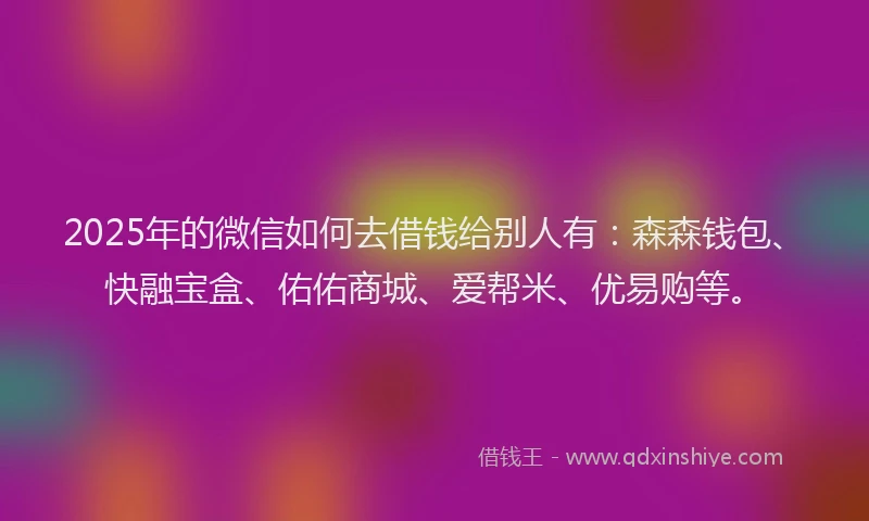 2025年的微信如何去借钱给别人有：森森钱包、快融宝盒、佑佑商城、爱帮米、优易购等。
