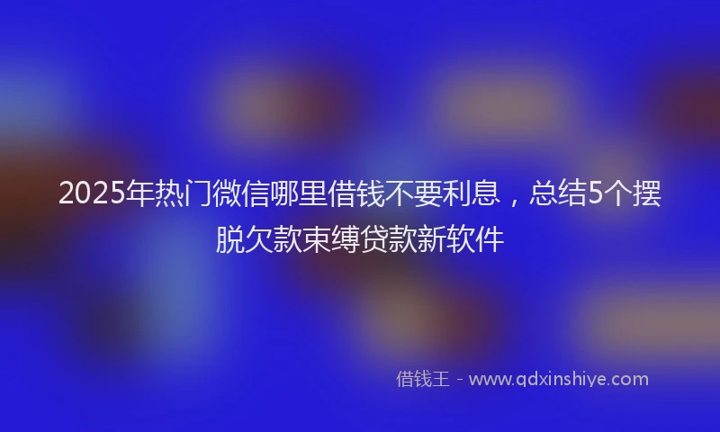 2025年热门微信哪里借钱不要利息，总结5个摆脱欠款束缚贷款新软件