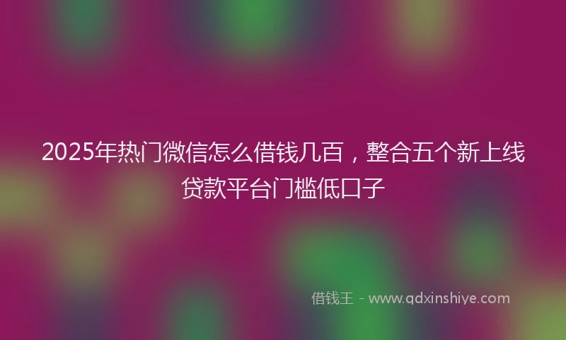 2025年热门微信怎么借钱几百，整合五个新上线贷款平台门槛低口子