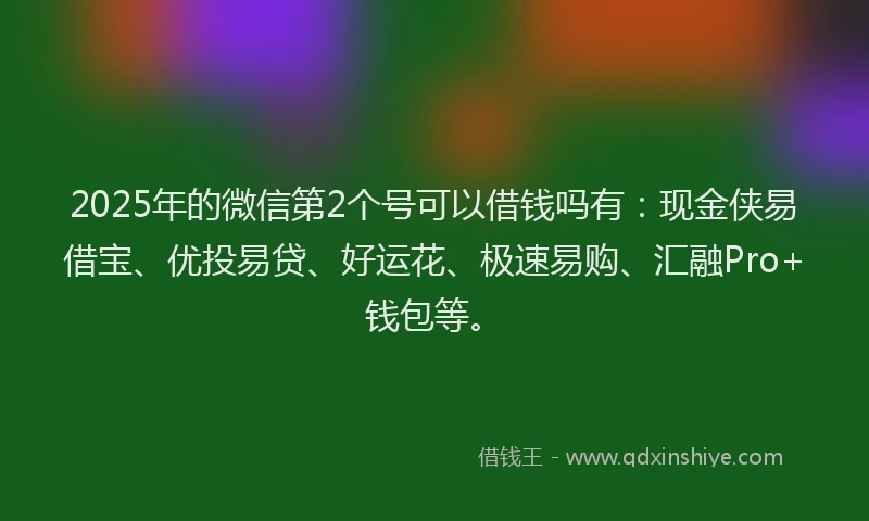 2025年的微信第2个号可以借钱吗有：现金侠易借宝、优投易贷、好运花、极速易购、汇融Pro+钱包等。
