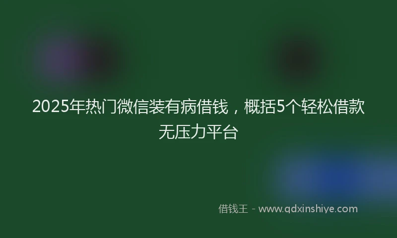 2025年热门微信装有病借钱，概括5个轻松借款无压力平台