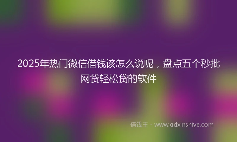 2025年热门微信借钱该怎么说呢，盘点五个秒批网贷轻松贷的软件