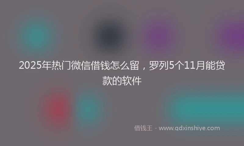 2025年热门微信借钱怎么留，罗列5个11月能贷款的软件