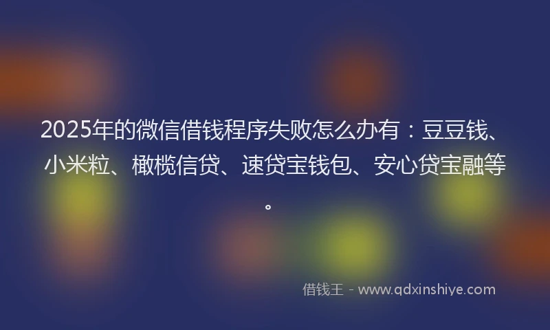 2025年的微信借钱程序失败怎么办有：豆豆钱、小米粒、橄榄信贷、速贷宝钱包、安心贷宝融等。