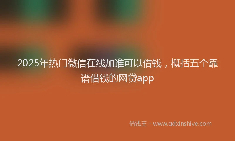 2025年热门微信在线加谁可以借钱，概括五个靠谱借钱的网贷app