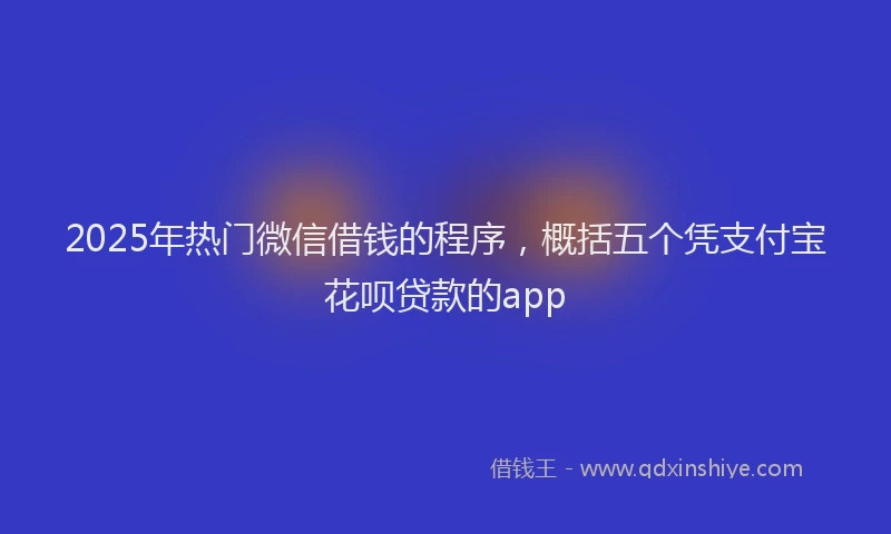 2025年热门微信借钱的程序，概括五个凭支付宝花呗贷款的app