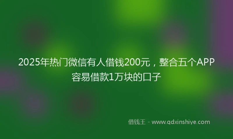 2025年热门微信有人借钱200元，整合五个APP容易借款1万块的口子