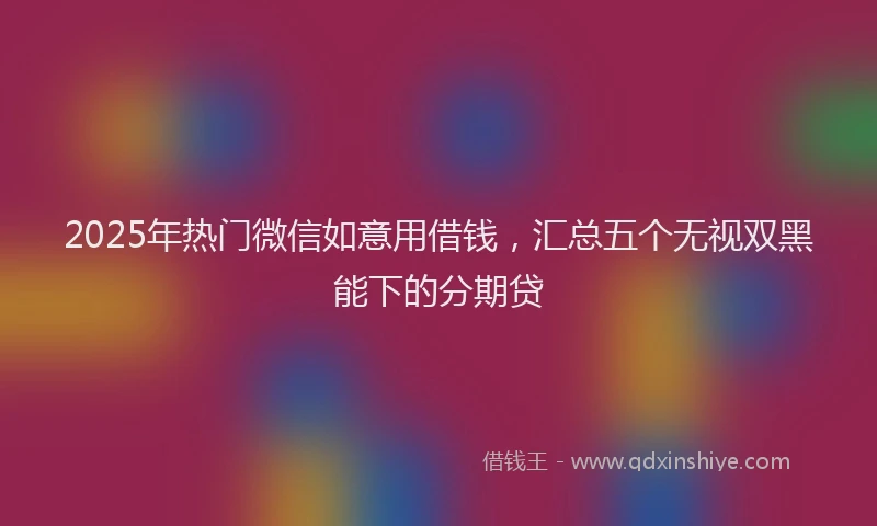 2025年热门微信如意用借钱，汇总五个无视双黑能下的分期贷
