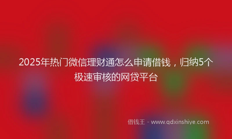 2025年热门微信理财通怎么申请借钱，归纳5个极速审核的网贷平台