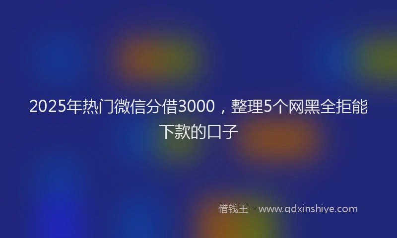 2025年热门微信分借3000，整理5个网黑全拒能下款的口子