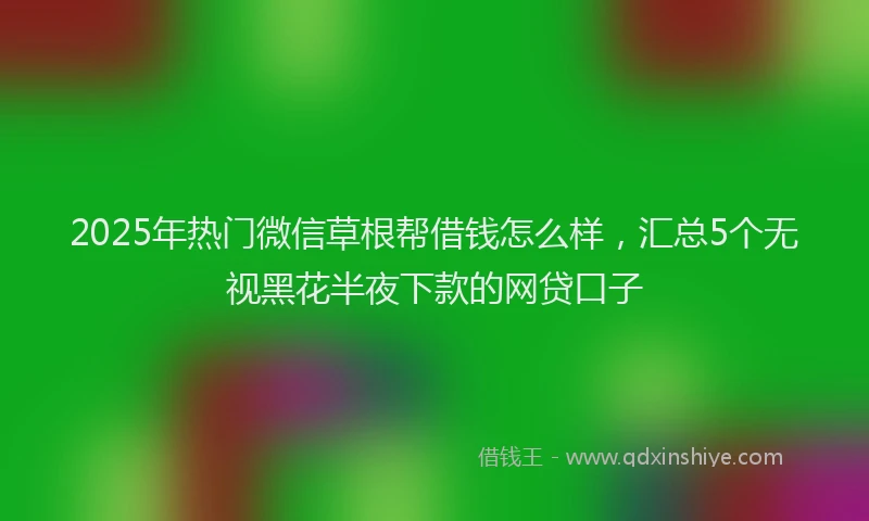 2025年热门微信草根帮借钱怎么样，汇总5个无视黑花半夜下款的网贷口子