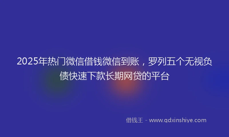 2025年热门微信借钱微信到账，罗列五个无视负债快速下款长期网贷的平台