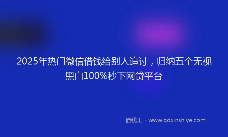 2025年热门微信借钱给别人追讨，归纳五个无视黑白100%秒下网贷平台