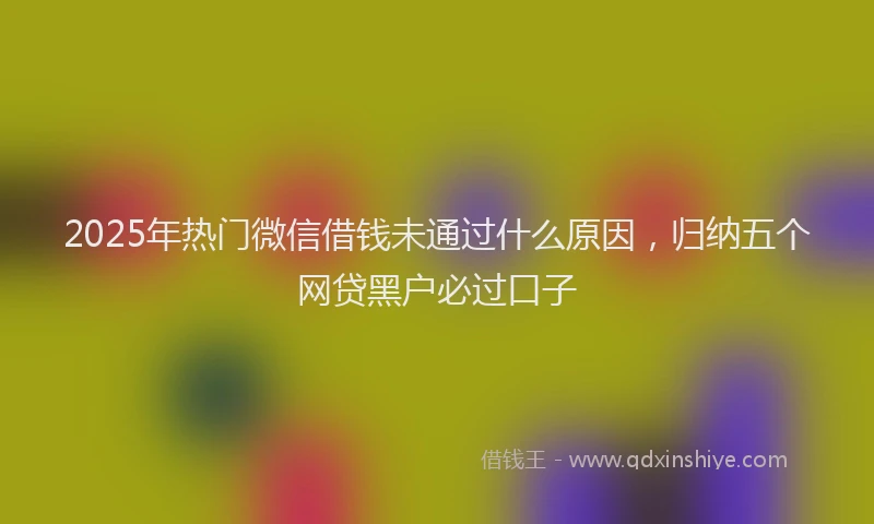 2025年热门微信借钱未通过什么原因，归纳五个网贷黑户必过口子
