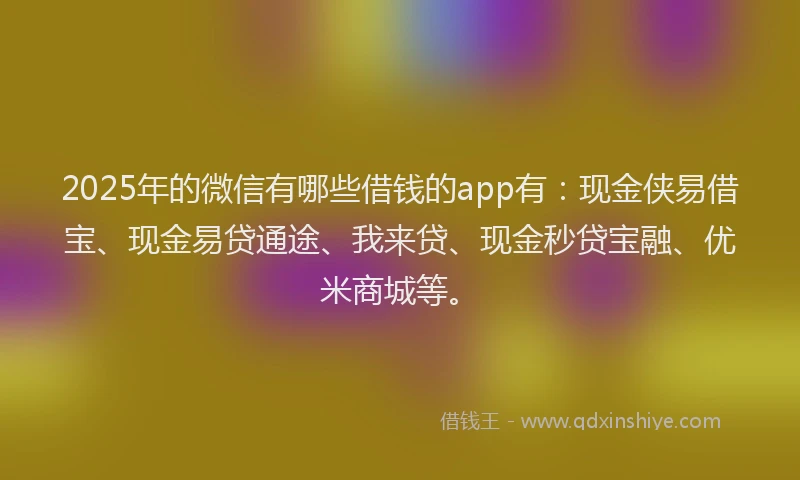 2025年的微信有哪些借钱的app有：现金侠易借宝、现金易贷通途、我来贷、现金秒贷宝融、优米商城等。