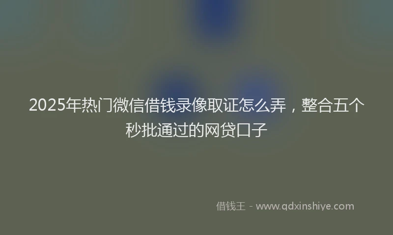 2025年热门微信借钱录像取证怎么弄，整合五个秒批通过的网贷口子