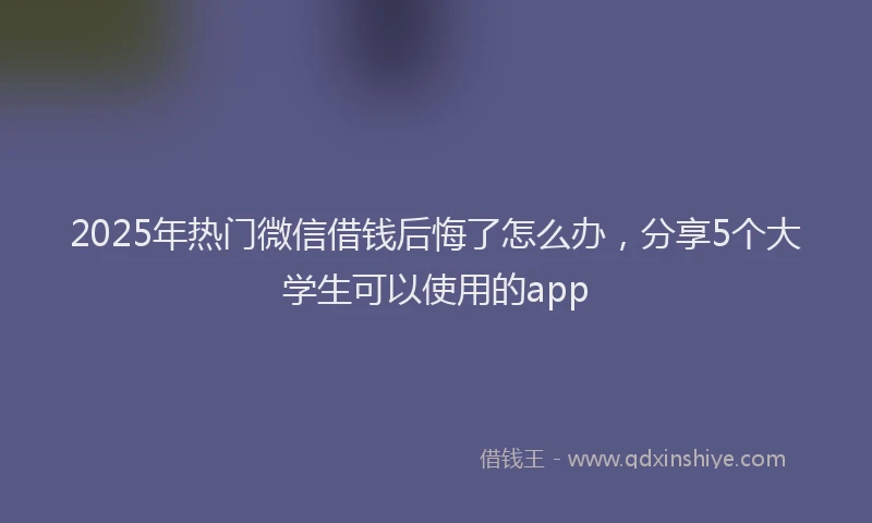 2025年热门微信借钱后悔了怎么办，分享5个大学生可以使用的app