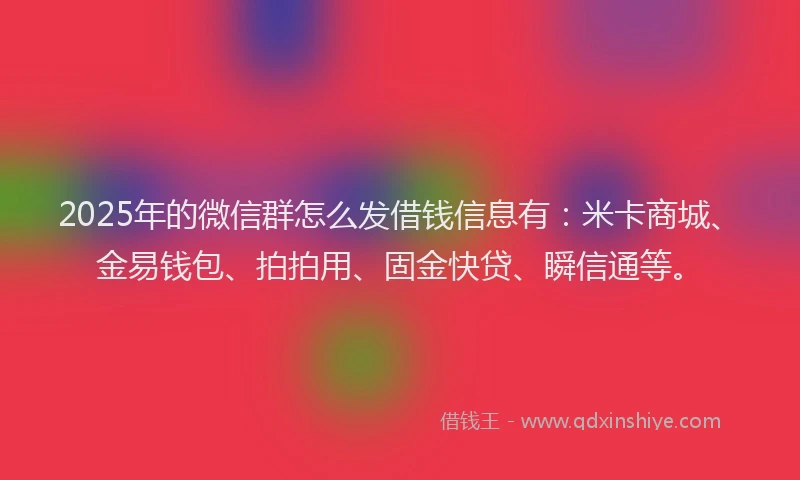 2025年的微信群怎么发借钱信息有：米卡商城、金易钱包、拍拍用、固金快贷、瞬信通等。