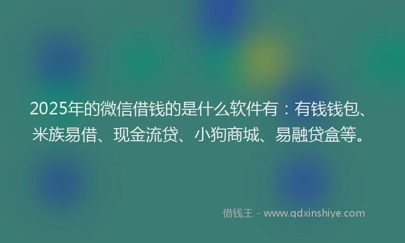 2025年的微信借钱的是什么软件有：有钱钱包、米族易借、现金流贷、小狗商城、易融贷盒等。