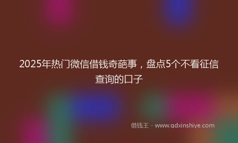 2025年热门微信借钱奇葩事，盘点5个不看征信查询的口子