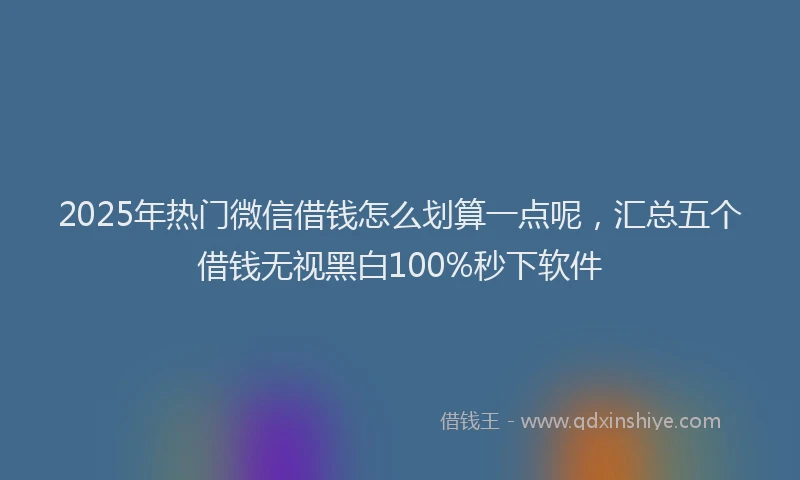 2025年热门微信借钱怎么划算一点呢，汇总五个借钱无视黑白100%秒下软件