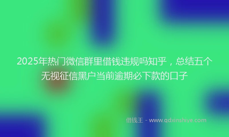 2025年热门微信群里借钱违规吗知乎，总结五个无视征信黑户当前逾期必下款的口子
