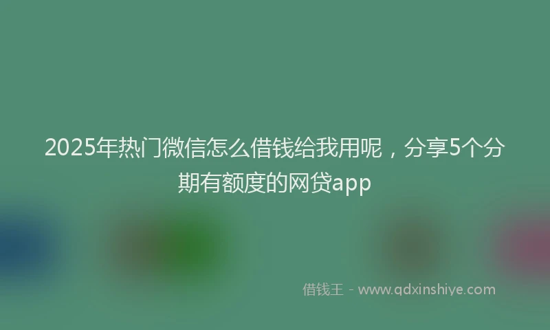 2025年热门微信怎么借钱给我用呢，分享5个分期有额度的网贷app