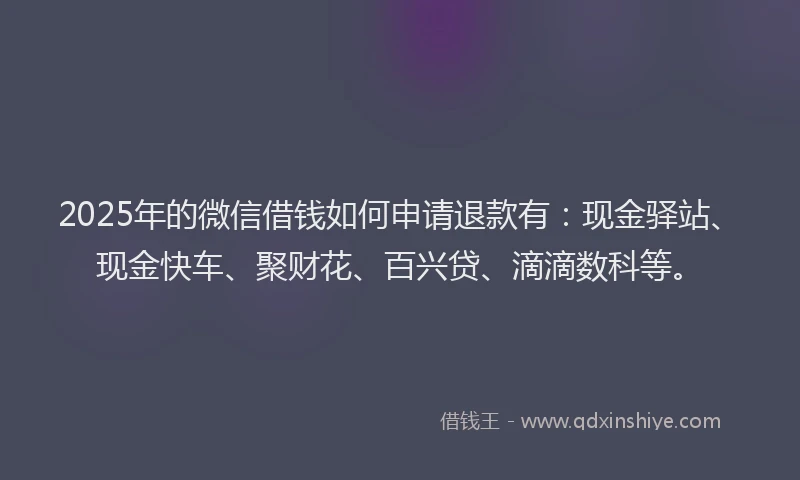 2025年的微信借钱如何申请退款有：现金驿站、现金快车、聚财花、百兴贷、滴滴数科等。